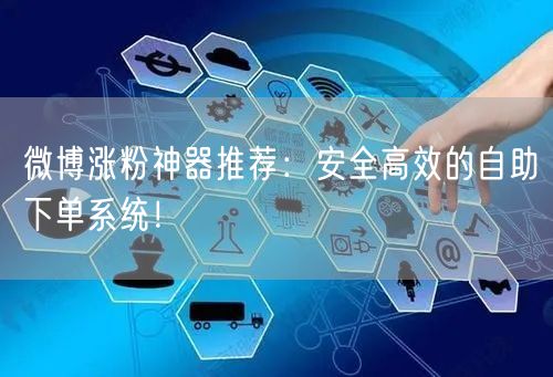 微博涨粉神器推荐：安全高效的自助下单系统！