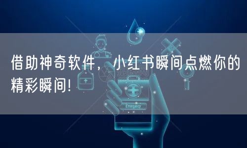 借助神奇软件，小红书瞬间点燃你的精彩瞬间!