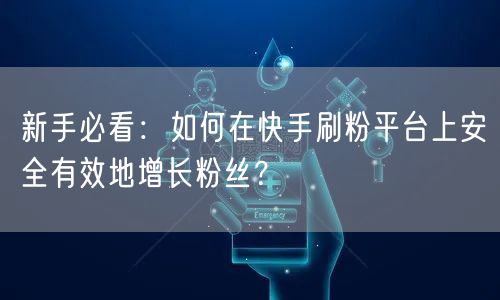新手必看：如何在快手刷粉平台上安全有效地增长粉丝？