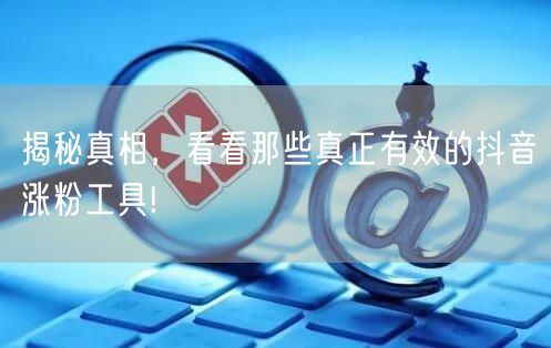 揭秘真相，看看那些真正有效的抖音涨粉工具!