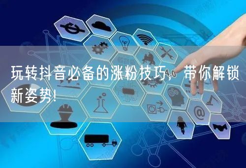 玩转抖音必备的涨粉技巧，带你解锁新姿势!