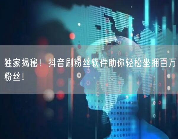 独家揭秘！抖音刷粉丝软件助你轻松坐拥百万粉丝！