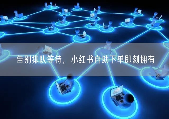告别排队等待，小红书自助下单即刻拥有