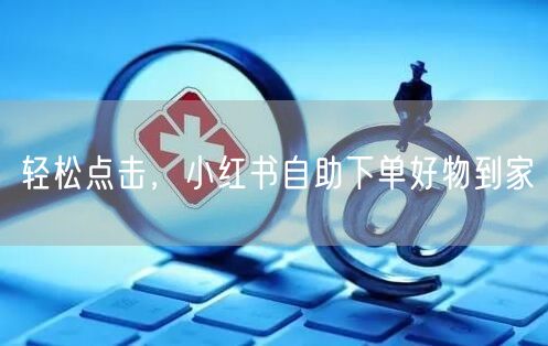 轻松点击，小红书自助下单好物到家