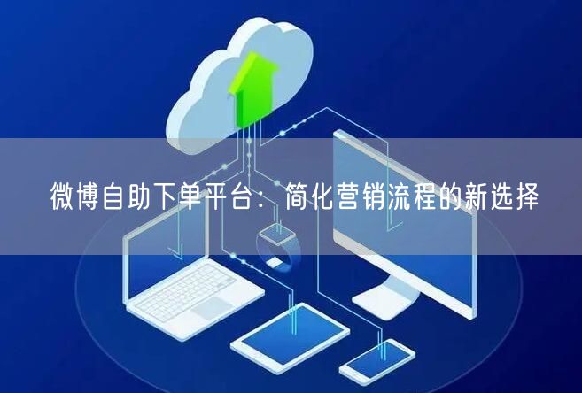 微博自助下单平台：简化营销流程的新选择