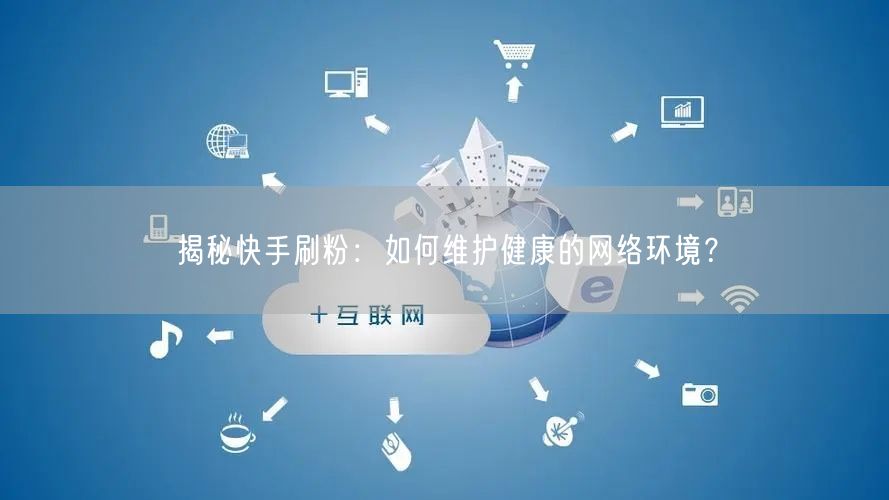 揭秘快手刷粉：如何维护健康的网络环境？