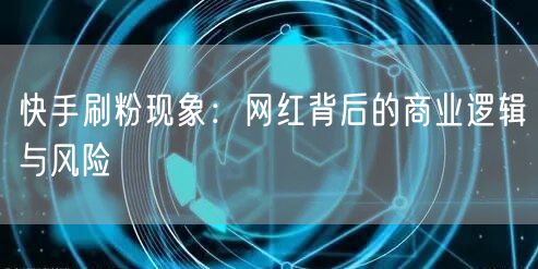 快手刷粉现象：网红背后的商业逻辑与风险