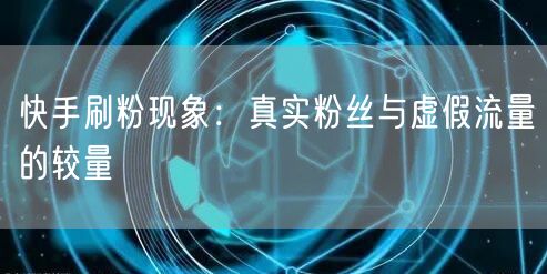快手刷粉现象：真实粉丝与虚假流量的较量