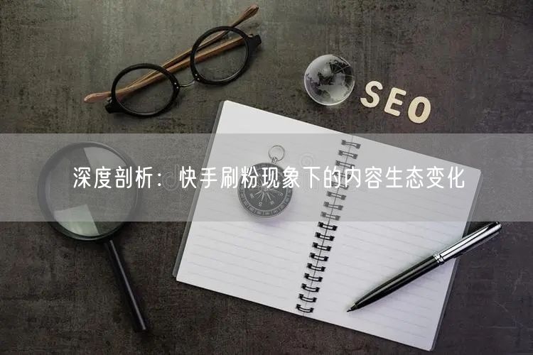深度剖析：快手刷粉现象下的内容生态变化