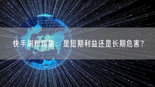 快手刷粉现象：是短期利益还是长期危害？