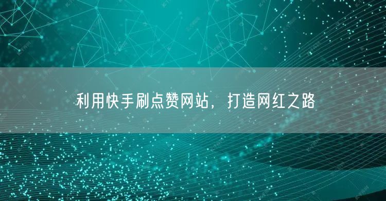 利用快手刷点赞网站，打造网红之路