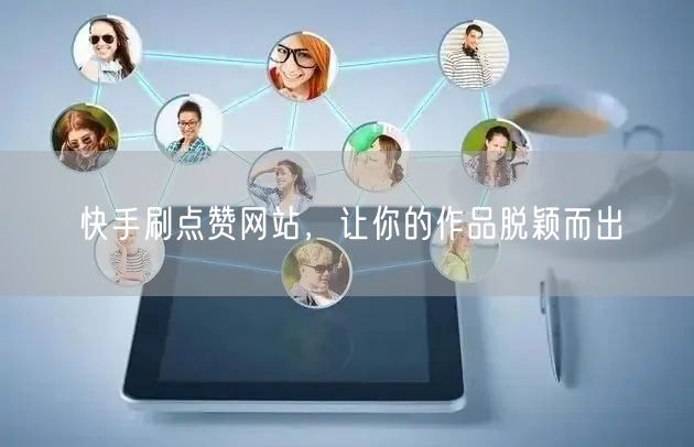 快手刷点赞网站，让你的作品脱颖而出