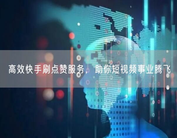 高效快手刷点赞服务，助你短视频事业腾飞