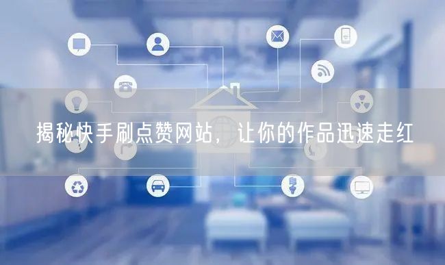 揭秘快手刷点赞网站，让你的作品迅速走红