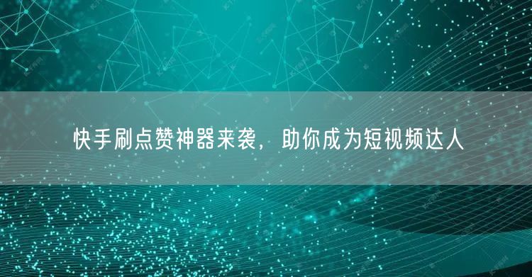 快手刷点赞神器来袭，助你成为短视频达人