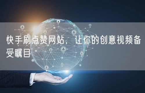 快手刷点赞网站，让你的创意视频备受瞩目