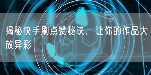揭秘快手刷点赞秘诀，让你的作品大放异彩