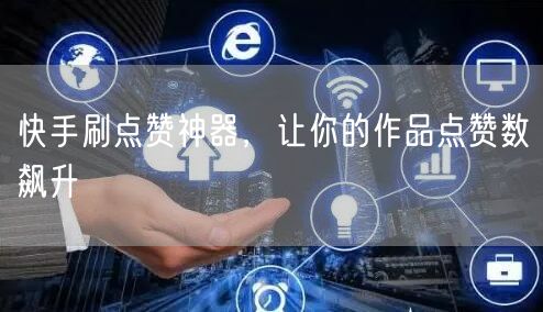 快手刷点赞神器，让你的作品点赞数飙升
