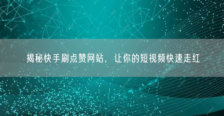 揭秘快手刷点赞网站，让你的短视频快速走红