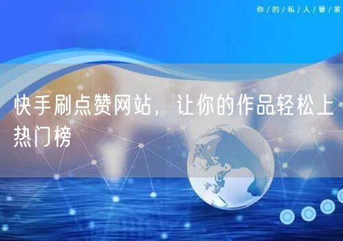 快手刷点赞网站，让你的作品轻松上热门榜