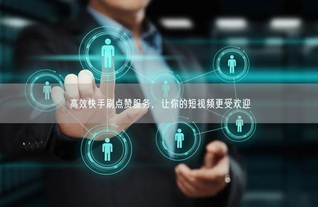 高效快手刷点赞服务，让你的短视频更受欢迎