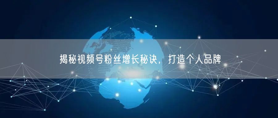 揭秘视频号粉丝增长秘诀，打造个人品牌