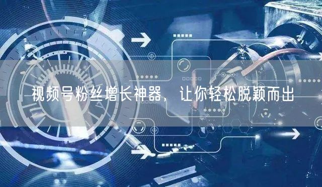 视频号粉丝增长神器，让你轻松脱颖而出