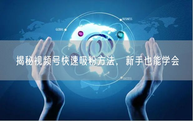 揭秘视频号快速吸粉方法，新手也能学会