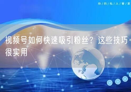视频号如何快速吸引粉丝？这些技巧很实用