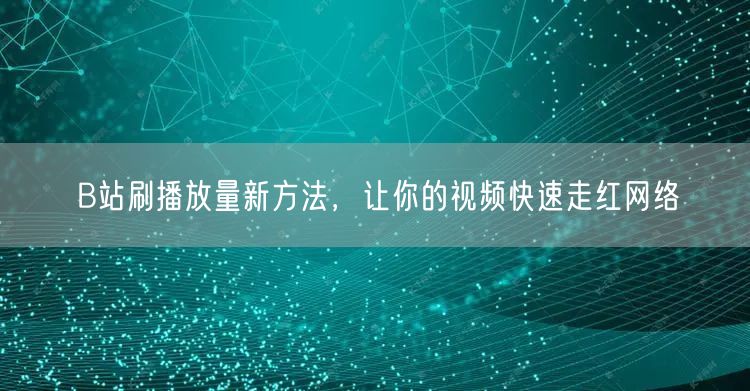 B站刷播放量新方法，让你的视频快速走红网络