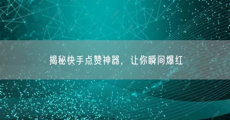揭秘快手点赞神器，让你瞬间爆红