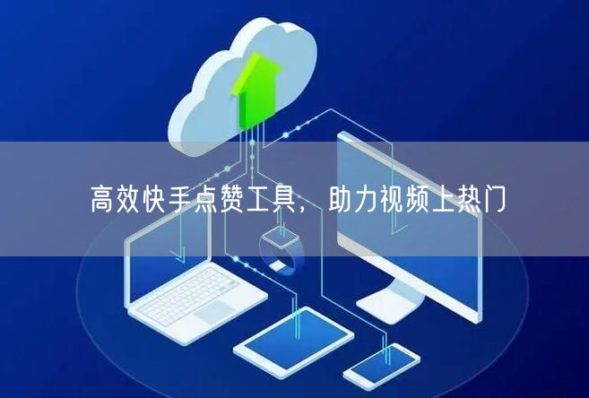 高效快手点赞工具，助力视频上热门