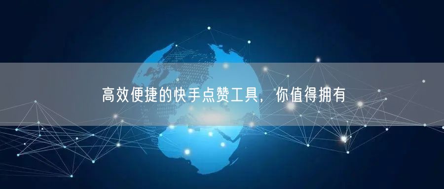 高效便捷的快手点赞工具，你值得拥有