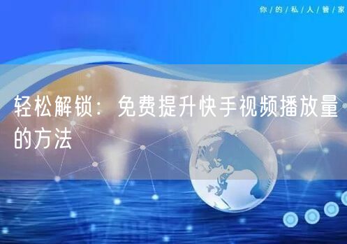 轻松解锁：免费提升快手视频播放量的方法