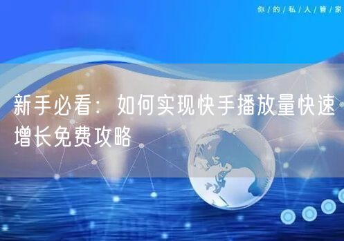 新手必看：如何实现快手播放量快速增长免费攻略
