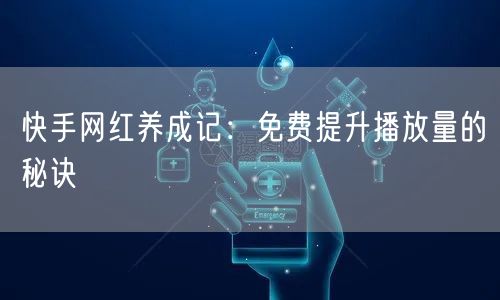 快手网红养成记：免费提升播放量的秘诀