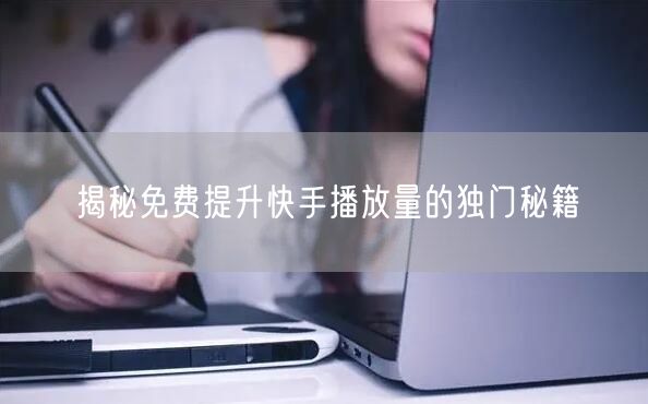 揭秘免费提升快手播放量的独门秘籍
