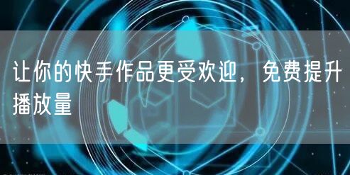 让你的快手作品更受欢迎，免费提升播放量