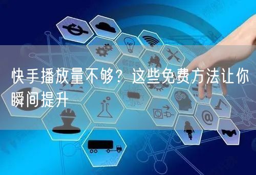 快手播放量不够？这些免费方法让你瞬间提升