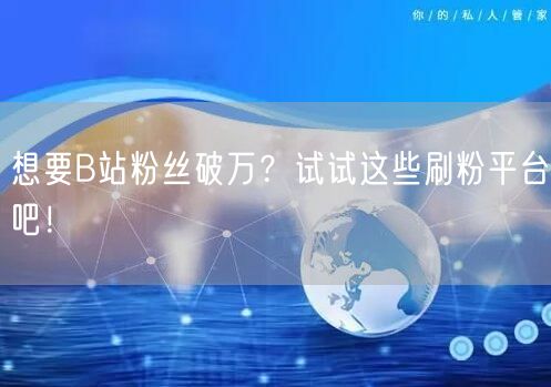 想要B站粉丝破万？试试这些刷粉平台吧！
