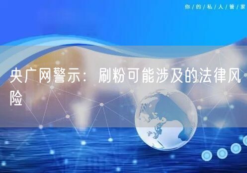 央广网警示：刷粉可能涉及的法律风险