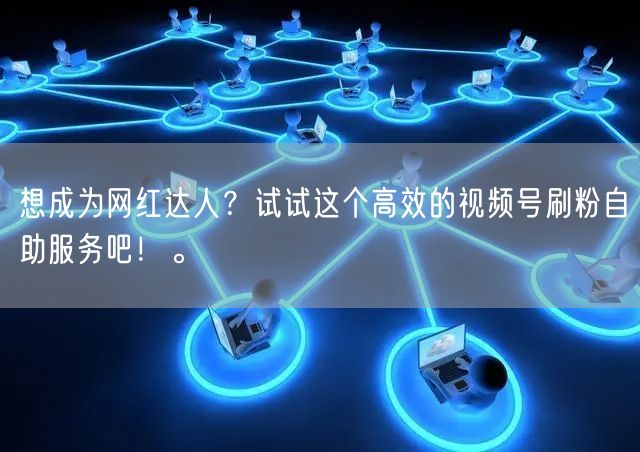 想成为网红达人？试试这个高效的视频号刷粉自助服务吧！。