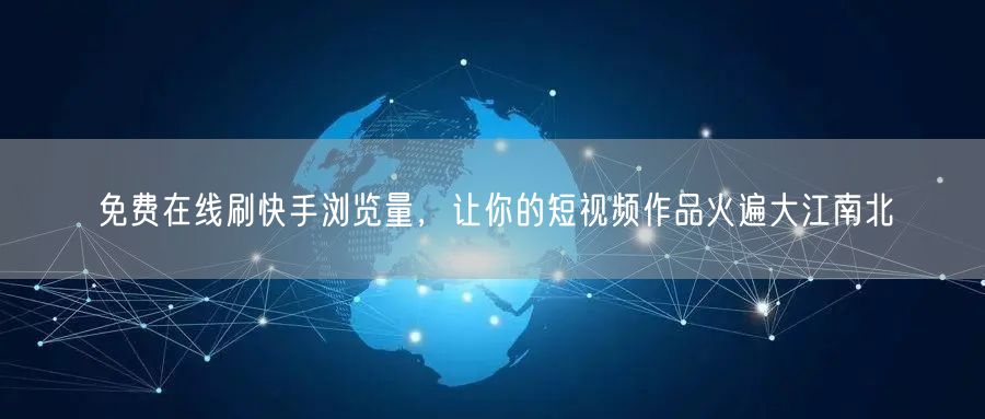 免费在线刷快手浏览量，让你的短视频作品火遍大江南北