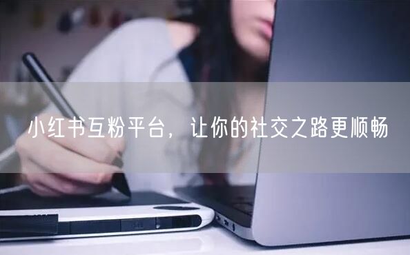 小红书互粉平台，让你的社交之路更顺畅