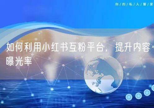 如何利用小红书互粉平台，提升内容曝光率