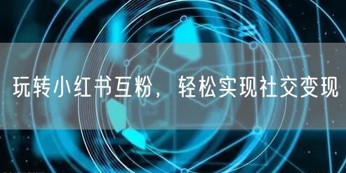 玩转小红书互粉，轻松实现社交变现