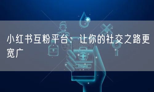 小红书互粉平台：让你的社交之路更宽广