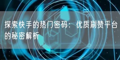 探索快手的热门密码：优质刷赞平台的秘密解析