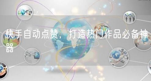 快手自动点赞，打造热门作品必备神器
