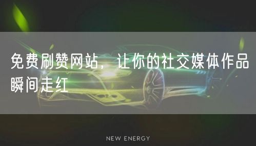 免费刷赞网站，让你的社交媒体作品瞬间走红